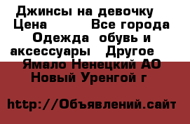 Джинсы на девочку  › Цена ­ 450 - Все города Одежда, обувь и аксессуары » Другое   . Ямало-Ненецкий АО,Новый Уренгой г.